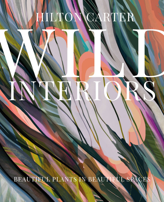 WILD INTERIORS: BEAUTIFUL PLANTS IN BEAUTIFUL PLACES